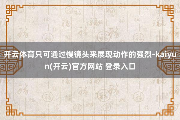 开云体育只可通过慢镜头来展现动作的强烈-kaiyun(开云)官方网站 登录入口