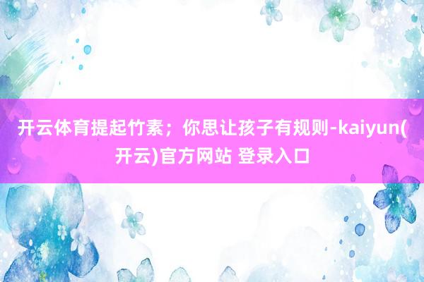 开云体育提起竹素；你思让孩子有规则-kaiyun(开云)官方网站 登录入口