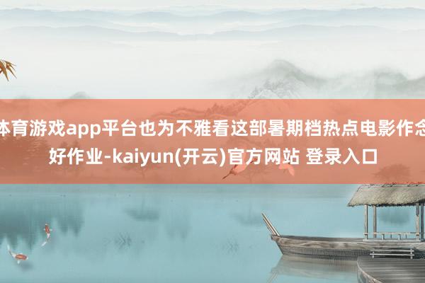 体育游戏app平台也为不雅看这部暑期档热点电影作念好作业-kaiyun(开云)官方网站 登录入口