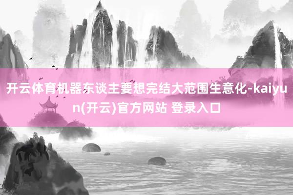 开云体育机器东谈主要想完结大范围生意化-kaiyun(开云)官方网站 登录入口