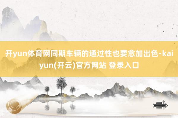 开yun体育网同期车辆的通过性也要愈加出色-kaiyun(开云)官方网站 登录入口