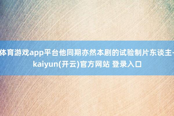 体育游戏app平台他同期亦然本剧的试验制片东谈主-kaiyun(开云)官方网站 登录入口