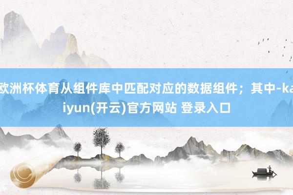 欧洲杯体育从组件库中匹配对应的数据组件；其中-kaiyun(开云)官方网站 登录入口