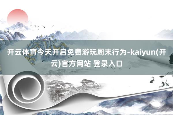 开云体育今天开启免费游玩周末行为-kaiyun(开云)官方网站 登录入口