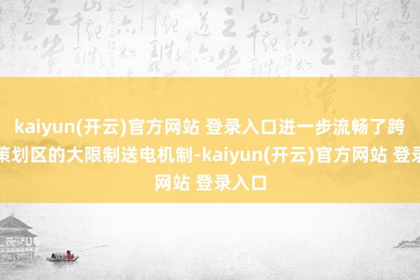 kaiyun(开云)官方网站 登录入口进一步流畅了跨多个策划区的大限制送电机制-kaiyun(开云)官方网站 登录入口