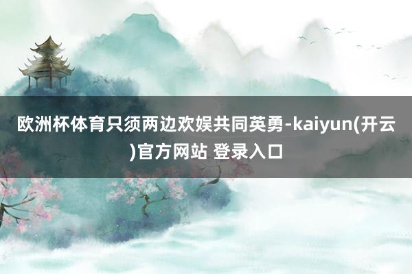 欧洲杯体育只须两边欢娱共同英勇-kaiyun(开云)官方网站 登录入口