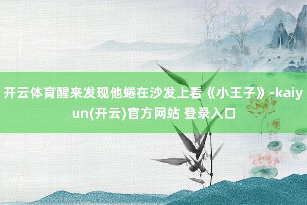 开云体育醒来发现他蜷在沙发上看《小王子》-kaiyun(开云)官方网站 登录入口