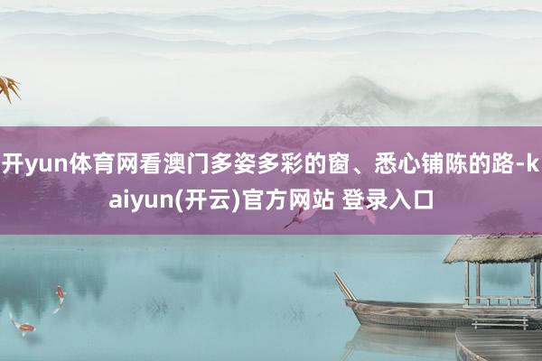 开yun体育网看澳门多姿多彩的窗、悉心铺陈的路-kaiyun(开云)官方网站 登录入口