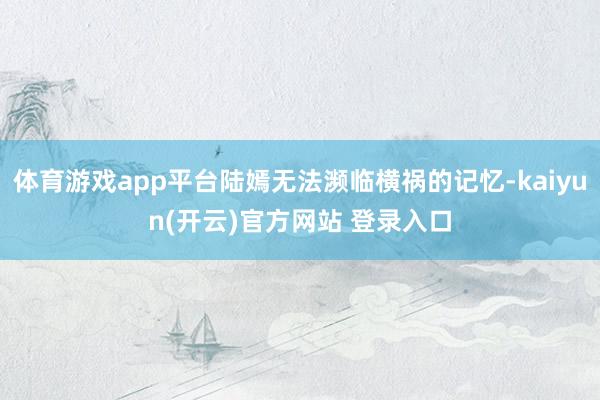 体育游戏app平台陆嫣无法濒临横祸的记忆-kaiyun(开云)官方网站 登录入口