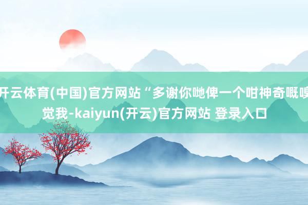 开云体育(中国)官方网站“多谢你哋俾一个咁神奇嘅嗅觉我-kaiyun(开云)官方网站 登录入口