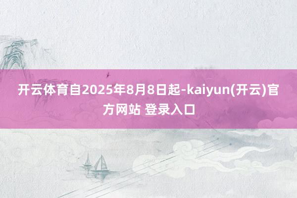 开云体育自2025年8月8日起-kaiyun(开云)官方网站 登录入口