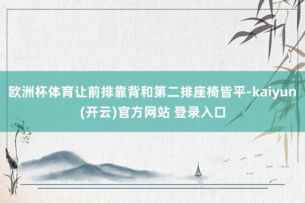 欧洲杯体育让前排靠背和第二排座椅皆平-kaiyun(开云)官方网站 登录入口