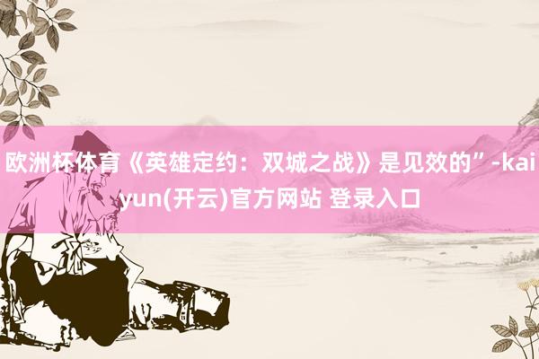 欧洲杯体育《英雄定约：双城之战》是见效的”-kaiyun(开云)官方网站 登录入口