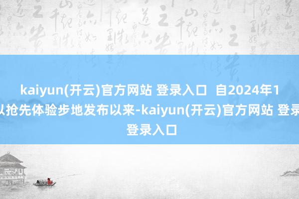 kaiyun(开云)官方网站 登录入口  自2024年12月以抢先体验步地发布以来-kaiyun(开云)官方网站 登录入口