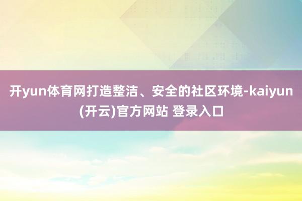 开yun体育网打造整洁、安全的社区环境-kaiyun(开云)官方网站 登录入口