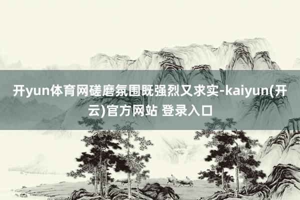 开yun体育网磋磨氛围既强烈又求实-kaiyun(开云)官方网站 登录入口