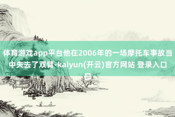 体育游戏app平台他在2006年的一场摩托车事故当中失去了双臂-kaiyun(开云)官方网站 登录入口