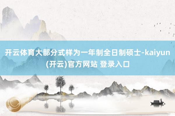 开云体育大部分式样为一年制全日制硕士-kaiyun(开云)官方网站 登录入口