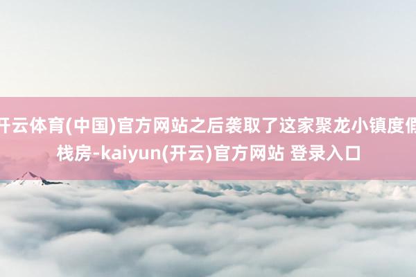 开云体育(中国)官方网站之后袭取了这家聚龙小镇度假栈房-kaiyun(开云)官方网站 登录入口