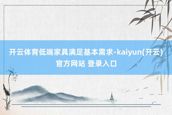 开云体育低端家具满足基本需求-kaiyun(开云)官方网站 登录入口