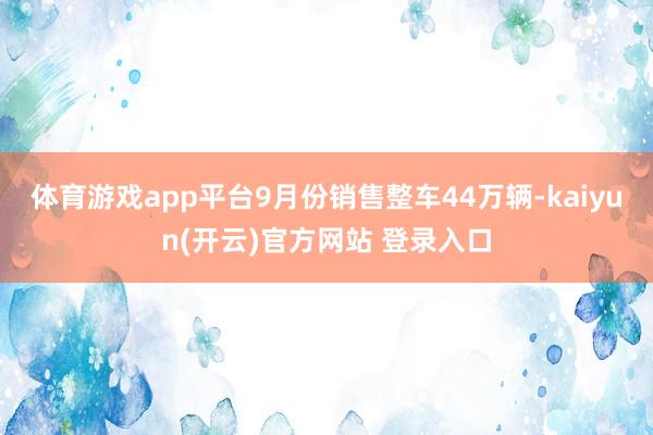 体育游戏app平台9月份销售整车44万辆-kaiyun(开云)官方网站 登录入口