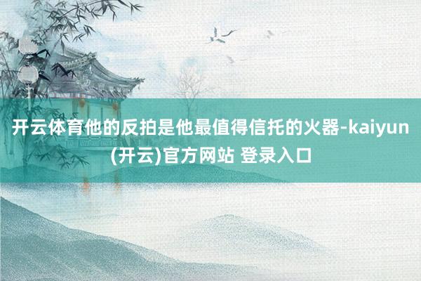 开云体育他的反拍是他最值得信托的火器-kaiyun(开云)官方网站 登录入口