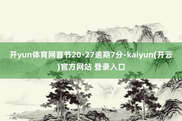 开yun体育网首节20-27逾期7分-kaiyun(开云)官方网站 登录入口