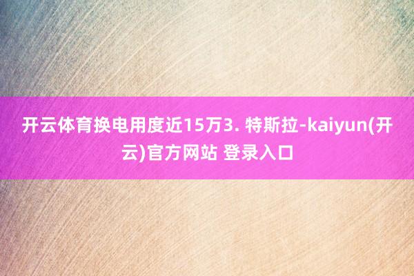 开云体育换电用度近15万3. 特斯拉-kaiyun(开云)官方网站 登录入口
