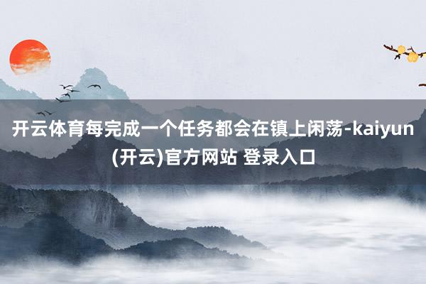 开云体育每完成一个任务都会在镇上闲荡-kaiyun(开云)官方网站 登录入口
