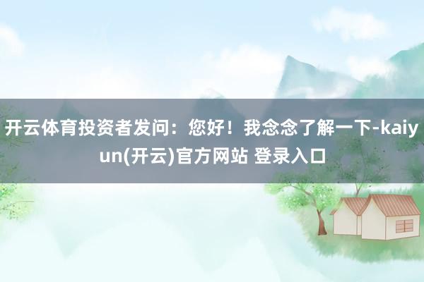 开云体育投资者发问：您好！我念念了解一下-kaiyun(开云)官方网站 登录入口