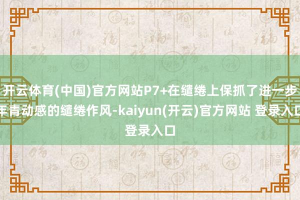 开云体育(中国)官方网站P7+在缱绻上保抓了进一步年青动感的缱绻作风-kaiyun(开云)官方网站 登录入口
