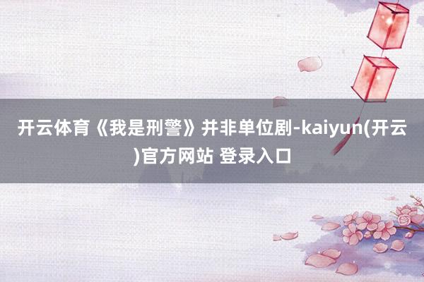 开云体育《我是刑警》并非单位剧-kaiyun(开云)官方网站 登录入口