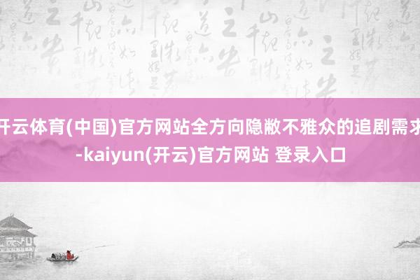 开云体育(中国)官方网站全方向隐敝不雅众的追剧需求-kaiyun(开云)官方网站 登录入口