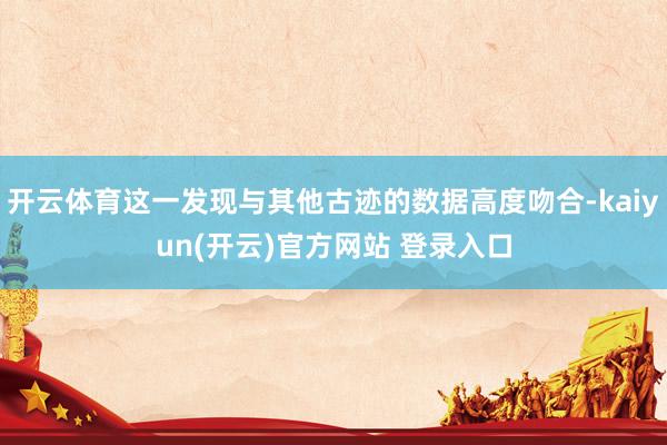 开云体育这一发现与其他古迹的数据高度吻合-kaiyun(开云)官方网站 登录入口