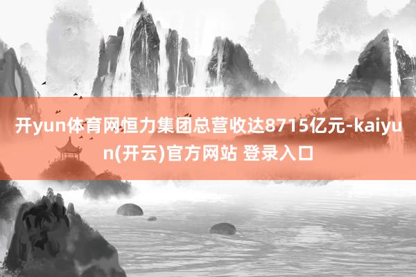 开yun体育网恒力集团总营收达8715亿元-kaiyun(开云)官方网站 登录入口