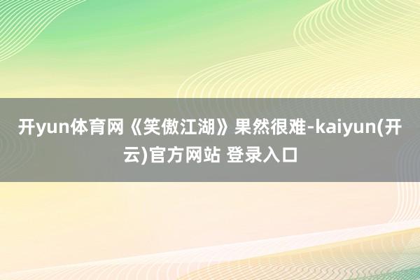 开yun体育网《笑傲江湖》果然很难-kaiyun(开云)官方网站 登录入口