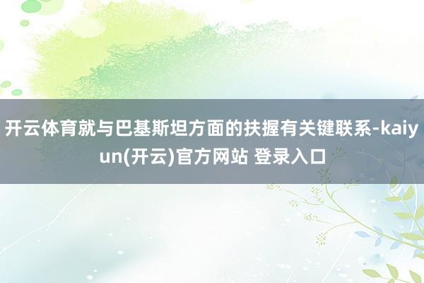 开云体育就与巴基斯坦方面的扶握有关键联系-kaiyun(开云)官方网站 登录入口