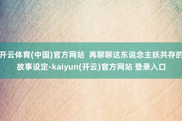 开云体育(中国)官方网站  再聊聊这东说念主妖共存的故事设定-kaiyun(开云)官方网站 登录入口