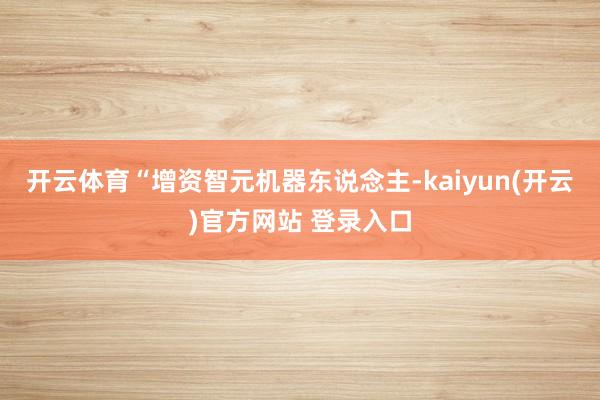 开云体育　　“增资智元机器东说念主-kaiyun(开云)官方网站 登录入口