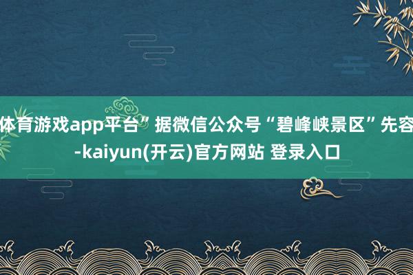 体育游戏app平台”据微信公众号“碧峰峡景区”先容-kaiyun(开云)官方网站 登录入口