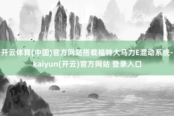 开云体育(中国)官方网站搭载福特大马力E混动系统-kaiyun(开云)官方网站 登录入口