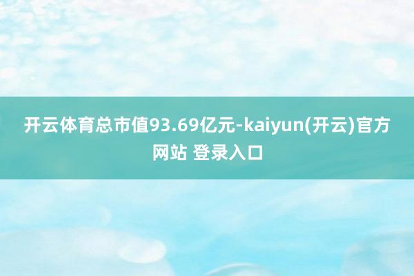 开云体育总市值93.69亿元-kaiyun(开云)官方网站 登录入口