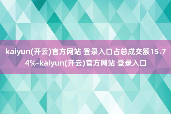 kaiyun(开云)官方网站 登录入口占总成交额15.74%-kaiyun(开云)官方网站 登录入口