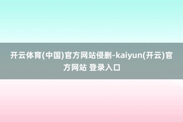 开云体育(中国)官方网站侵删-kaiyun(开云)官方网站 登录入口