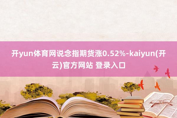 开yun体育网说念指期货涨0.52%-kaiyun(开云)官方网站 登录入口