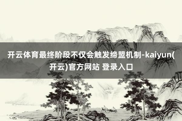 开云体育最终阶段不仅会触发缔盟机制-kaiyun(开云)官方网站 登录入口