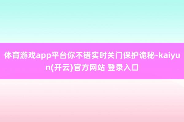 体育游戏app平台你不错实时关门保护诡秘-kaiyun(开云)官方网站 登录入口
