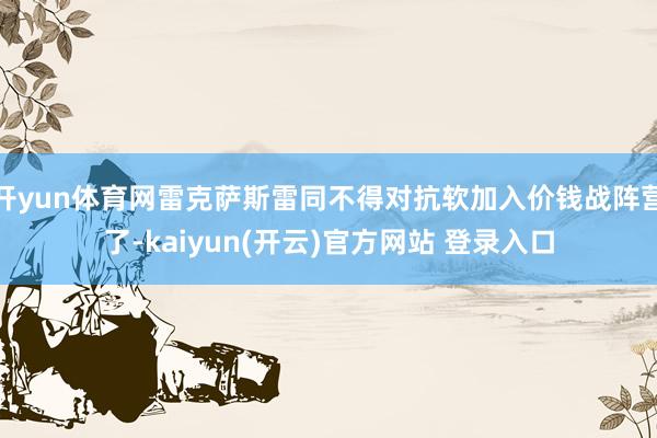 开yun体育网雷克萨斯雷同不得对抗软加入价钱战阵营了-kaiyun(开云)官方网站 登录入口