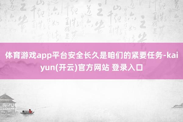 体育游戏app平台安全长久是咱们的紧要任务-kaiyun(开云)官方网站 登录入口