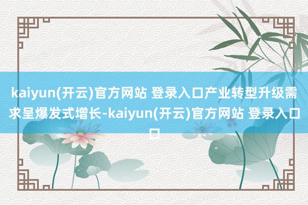 kaiyun(开云)官方网站 登录入口产业转型升级需求呈爆发式增长-kaiyun(开云)官方网站 登录入口